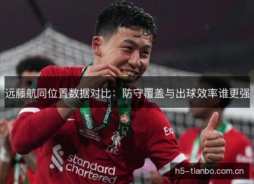远藤航同位置数据对比:防守覆盖与出球效率谁更强 远藤航同位置数据对比:防守覆盖与出球效率谁更强