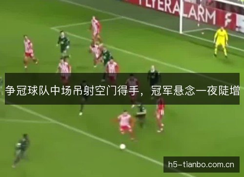 争冠球队中场吊射空门得手,冠军悬念一夜陡增 争冠球队中场吊射空门得手,冠军悬念一夜陡增