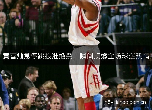 黄喜灿急停跳投准绝杀,瞬间点燃全场球迷热情 黄喜灿急停跳投准绝杀,瞬间点燃全场球迷热情
