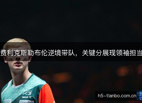 费利克斯勒布伦逆境带队,关键分展现领袖担当 费利克斯勒布伦逆境带队,关键分展现领袖担当